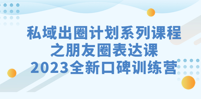 私域-出圈计划系列课程之朋友圈-表达课,2023全新口碑训练营-互知网