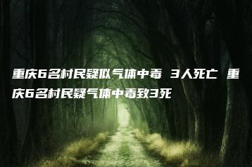 重庆6名村民疑似气体中毒 3人死亡 重庆6名村民疑气体中毒致3死-互知网