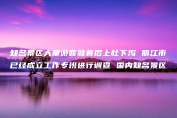 知名景区大量游客就餐后上吐下泻 丽江市已经成立工作专班进行调查 国内知名景区-互知网