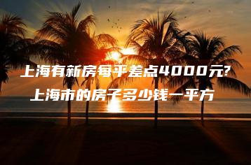 上海有新房每平差点4000元? 上海市的房子多少钱一平方-互知网