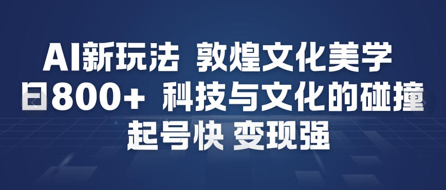 AI新玩法，敦煌文化美学，科技与文化的碰撞，起号快变现强-互知网
