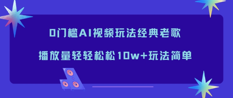 0门槛AI视频玩法经典老歌，播放量轻轻松松10w+玩法简单-互知网