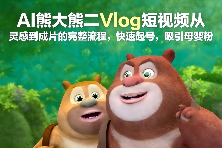 AI熊大熊二Vlog短视频从灵感到成片的完整流程，快速起号，吸引母婴粉-互知网