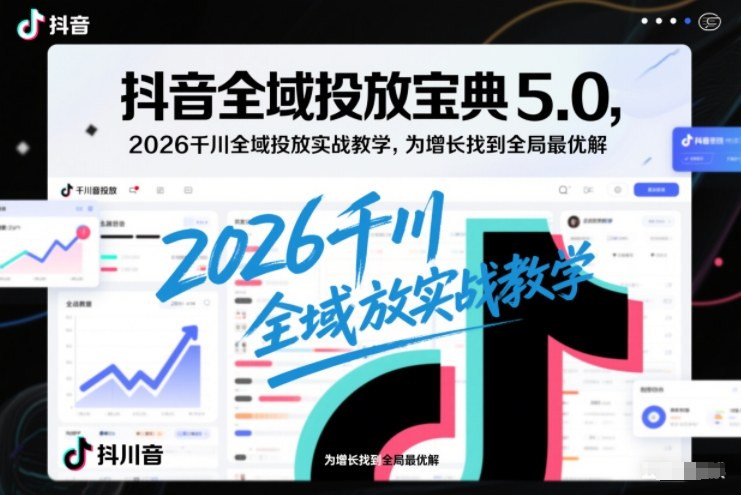 抖音全域投放宝典5.0，2026千川全域投放实战教学，为增长找到全局最优解-互知网