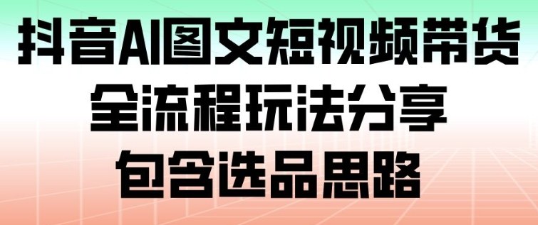 抖音AI图文短视频带货，全流程玩法分享，包含选品思路-互知网